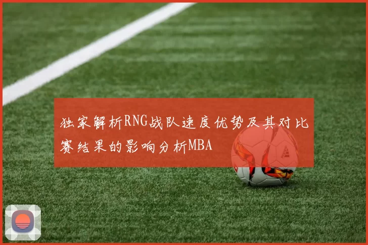 独家解析RNG战队速度优势及其对比赛结果的影响分析MBA