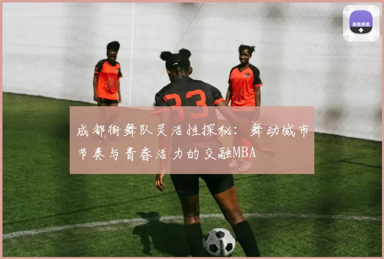 成都街舞队灵活性探秘：舞动城市节奏与青春活力的交融MBA