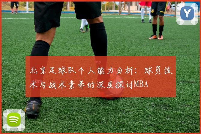 北京足球队个人能力分析：球员技术与战术素养的深度探讨MBA