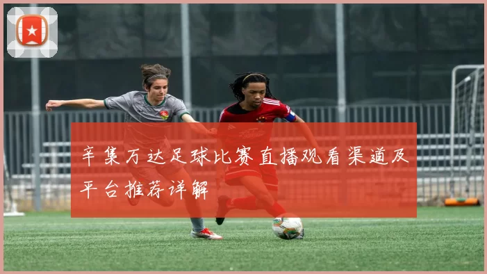 辛集万达足球比赛直播观看渠道及平台推荐详解