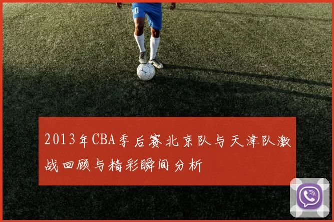 2013年CBA季后赛北京队与天津队激战回顾与精彩瞬间分析