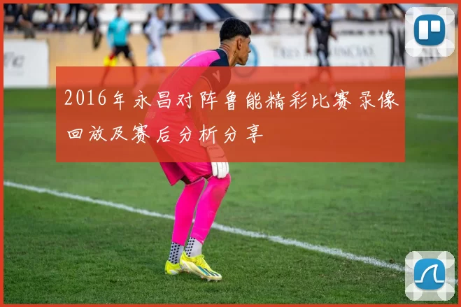 2016年永昌对阵鲁能精彩比赛录像回放及赛后分析分享