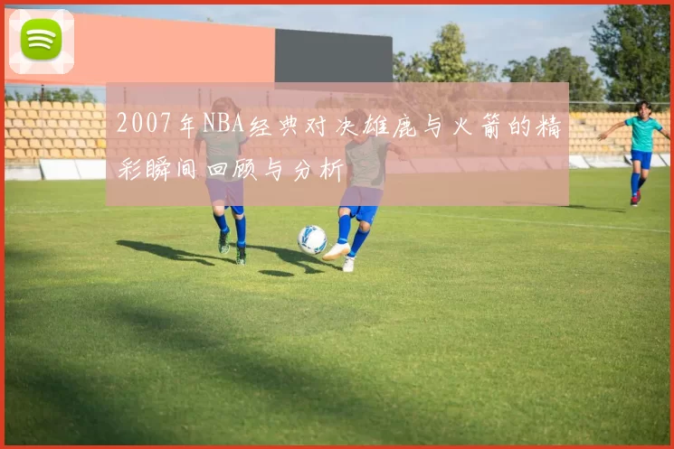 2007年NBA经典对决雄鹿与火箭的精彩瞬间回顾与分析