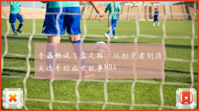 李磊畅谈飞盘之路：从初学者到顶尖选手的成长故事MBA