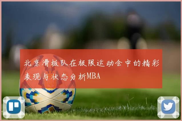 北京滑板队在极限运动会中的精彩表现与状态分析MBA