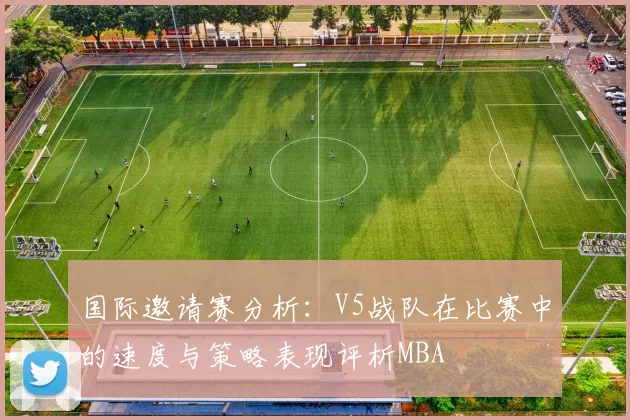 国际邀请赛分析：V5战队在比赛中的速度与策略表现评析MBA