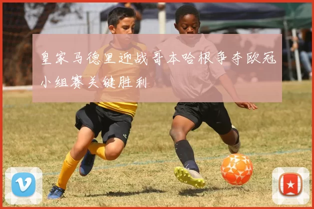 皇家马德里迎战哥本哈根争夺欧冠小组赛关键胜利