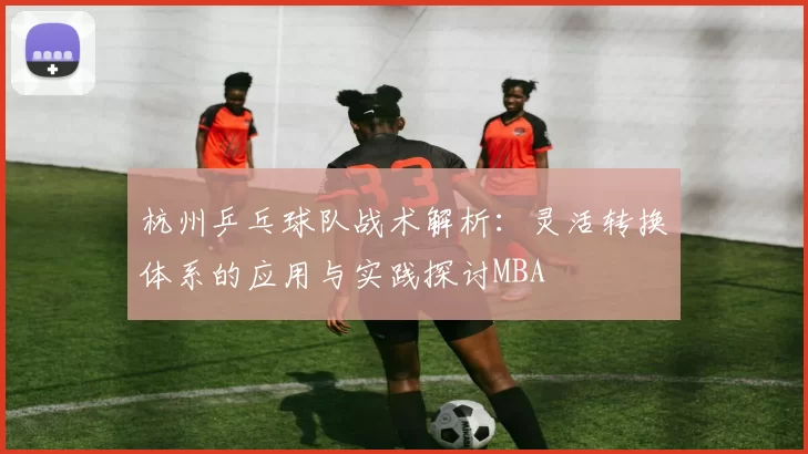 杭州乒乓球队战术解析：灵活转换体系的应用与实践探讨MBA