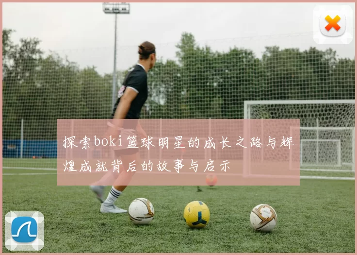 探索boki篮球明星的成长之路与辉煌成就背后的故事与启示
