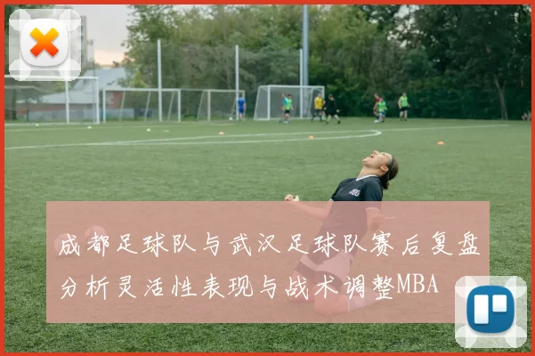 成都足球队与武汉足球队赛后复盘分析灵活性表现与战术调整MBA