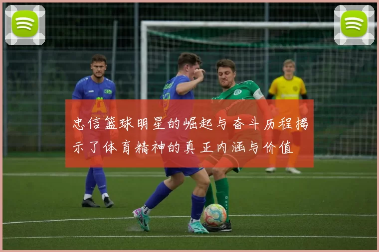 忠信篮球明星的崛起与奋斗历程揭示了体育精神的真正内涵与价值