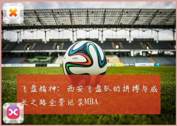 飞盘精神：西安飞盘队的拼搏与成长之路全景记录MBA