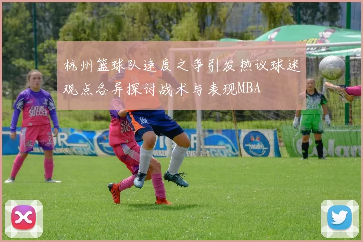 杭州篮球队速度之争引发热议球迷观点各异探讨战术与表现MBA