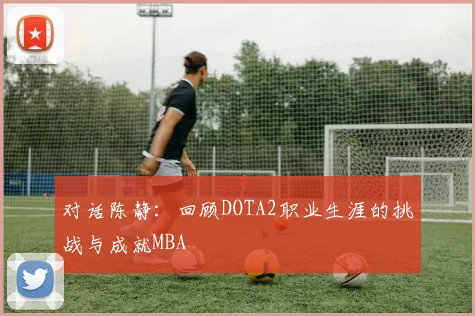 对话陈静：回顾DOTA2职业生涯的挑战与成就MBA