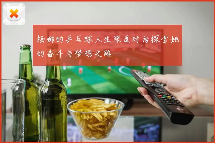 杨娜的乒乓球人生深度对话探索她的奋斗与梦想之路