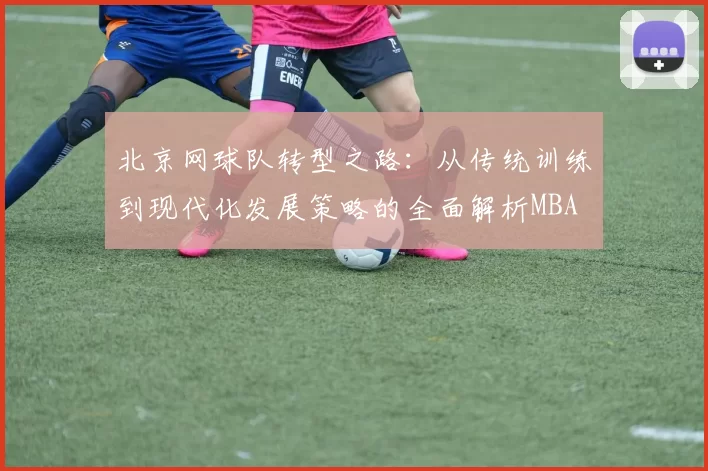 北京网球队转型之路：从传统训练到现代化发展策略的全面解析MBA