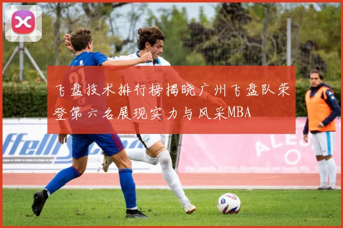 飞盘技术排行榜揭晓广州飞盘队荣登第六名展现实力与风采MBA