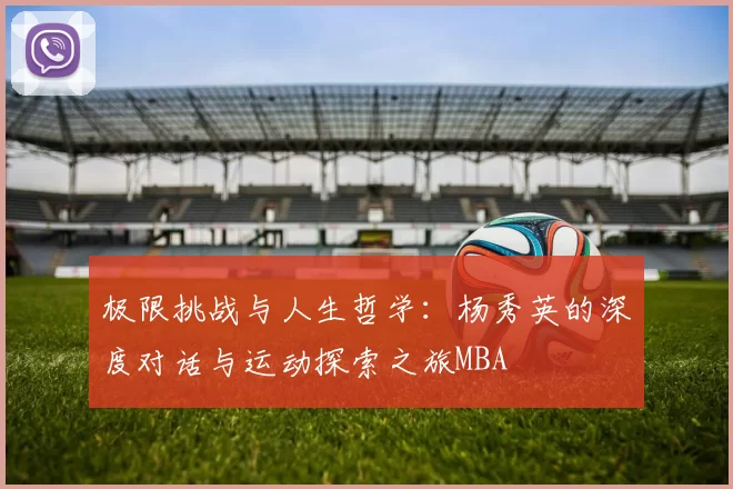 极限挑战与人生哲学：杨秀英的深度对话与运动探索之旅MBA