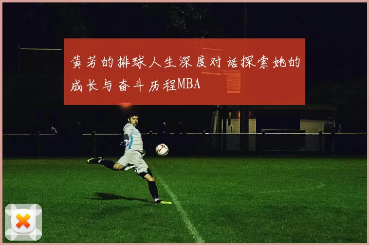 黄芳的排球人生深度对话探索她的成长与奋斗历程MBA