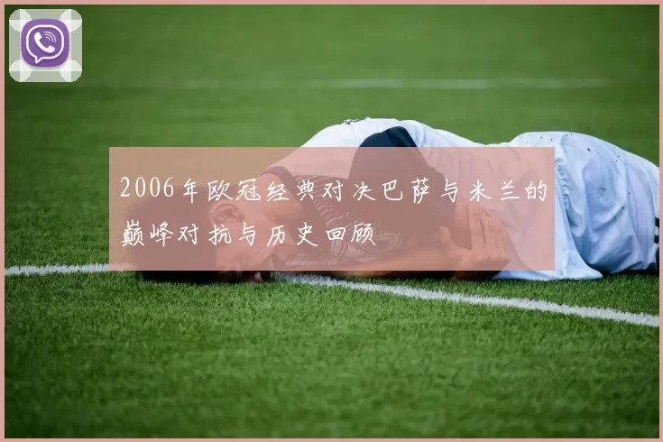 2006年欧冠经典对决巴萨与米兰的巅峰对抗与历史回顾