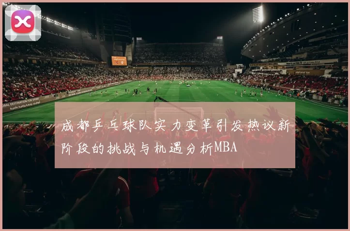 成都乒乓球队实力变革引发热议新阶段的挑战与机遇分析MBA