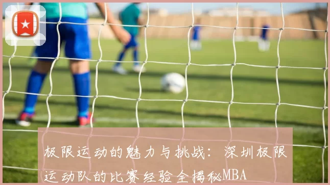 极限运动的魅力与挑战：深圳极限运动队的比赛经验全揭秘MBA