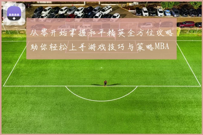 从零开始掌握和平精英全方位攻略助你轻松上手游戏技巧与策略MBA