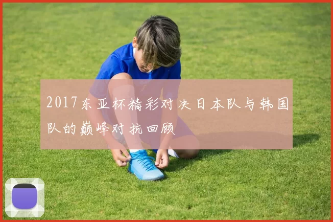 2017东亚杯精彩对决日本队与韩国队的巅峰对抗回顾
